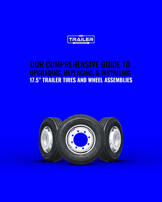 Our Comprehensive Guide to Upgrading, Replacing, and Installing 17.5” Trailer Tires and Wheel Assemblies